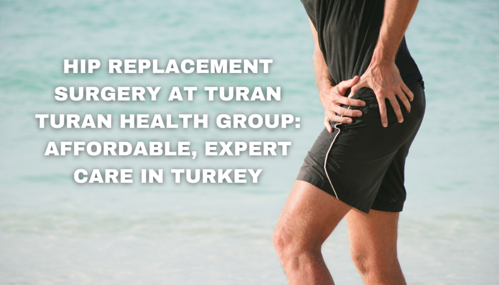 Hip Replacement Surgery at Turan Turan Health Group: Affordable, Expert Care in Turkey