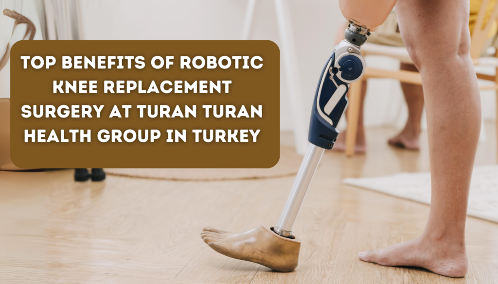 Top Benefits of Robotic Knee Replacement Surgery at Turan Turan Health Group in Turkey