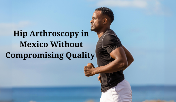 Hip Arthroscopy in Mexico Without Compromising Quality 