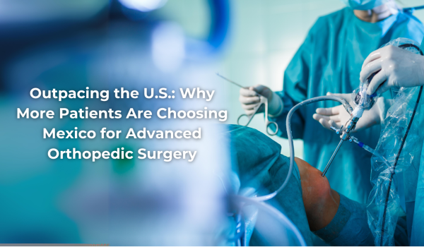 Outpacing the U.S.: Why More Patients Are Choosing Mexico for Advanced Orthopedic Surgery