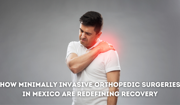 How Minimally Invasive Orthopedic Surgeries in Mexico are Redefining Recovery