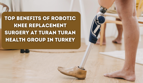 Top Benefits of Robotic Knee Replacement Surgery at Turan Turan Health Group in Turkey